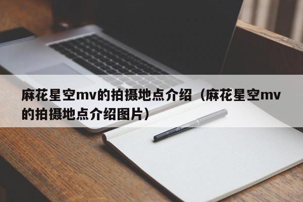 麻花星空mv的拍摄地点介绍(麻花星空mv的拍摄地点介绍图片)