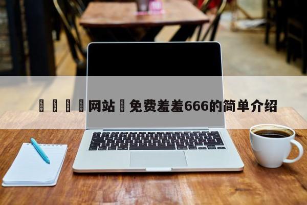 🈲网站♥免费羞羞666的简单介绍