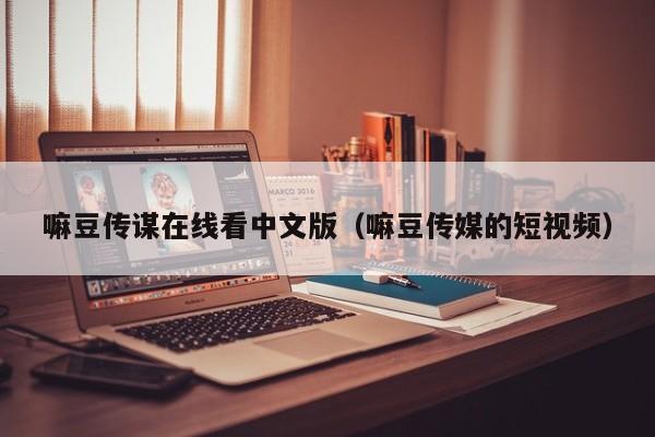 嘛豆传谋在线看中文版(嘛豆传媒的短视频)