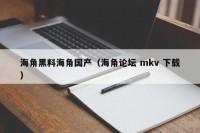海角黑料海角国产（海角论坛 mkv 下载）