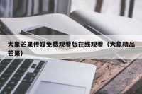 大象芒果传媒免费观看版在线观看（大象精品芒果）