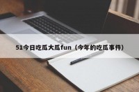 51今日吃瓜大瓜fun（今年的吃瓜事件）