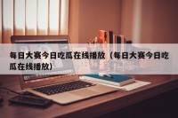 每日大赛今日吃瓜在线播放（每日大赛今日吃瓜在线播放）