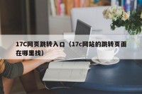 17C网页跳转入口（17c网站的跳转页面在哪里找）