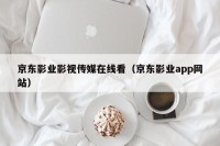 京东影业影视传媒在线看（京东影业app网站）