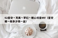 62星空丶天美丶梦幻丶糖心抖音MV（星空糖一般多少钱一盒）
