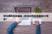 神马影院在线播放（神马影院在线播放AV电影）