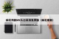 麻花传剧MV入口高清免费版（麻花看剧）