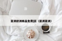 亚洲欧洲精品免费|区（亚洲亚洲）