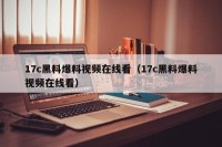 17c黑料爆料视频在线看（17c黑料爆料视频在线看）
