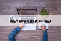 精品产品综合完整免费（lsh精品）