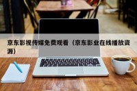 京东影视传媒免费观看（京东影业在线播放资源）