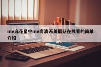 mv麻花星空mv高清天美蘑菇在线看的简单介绍