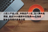 二区二产品二区_中韩日产二区_九一黑料免费版_最近2018最新中文免费mv在线贵版本在线看的简单介绍