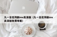 九一豆花传剧mv高清版（九一豆花传剧mv高清版免费观看）