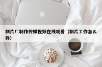 制片厂制作传媒视频在线观看（制片工作怎么样）