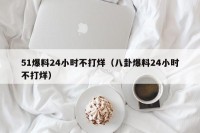 51爆料24小时不打烊（八卦爆料24小时不打烊）