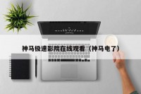 神马极速影院在线观看（神马电了）