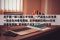 关于国一国二国三中文版_一产品无人区免费一综合在线看免费版_豆传媒剧在线mv在线观看免费版_亚州国产中文二三av的信息