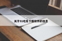 关于91吃瓜下载软件的信息