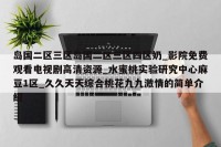 岛国二区三区岛国二区三区四区奶_影院免费观看电视剧高清资源_水蜜桃实验研究中心麻豆1区_久久天天综合桃花九九激情的简单介绍