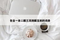 包含一亲二膜三叉四膜五射的词条