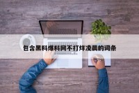 包含黑料爆料网不打烊凌晨的词条