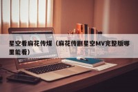 星空看麻花传煤（麻花传剧星空MV完整版哪里能看）