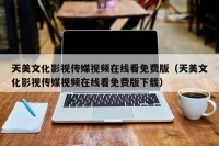 天美文化影视传媒视频在线看免费版（天美文化影视传媒视频在线看免费版下载）