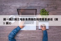 国一国二国三电影免费版在线观看普通话（国1 国2）