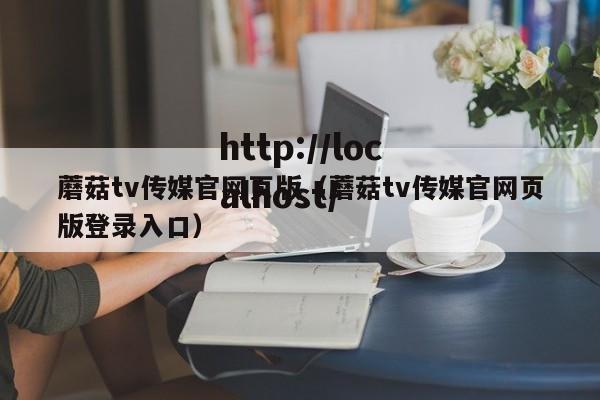 蘑菇tv传媒官网页版(蘑菇tv传媒官网页版登录入口)
